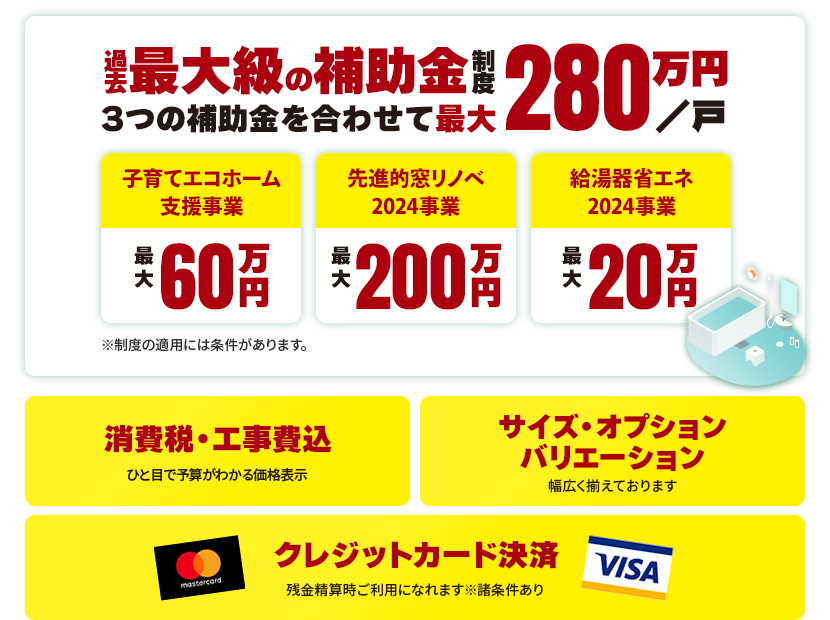 費用について　過去最大級の補助金制度リフォームするなら今！　子育て世代応援金利0%無金利ローン導入！　消費税標準工事費込(一目で予算が分かる価格表示)　サイズーオプションバリエーション(幅広くそろえております)　クレジットカード決済OK！(現金精算時のご利用※諸条件あり)