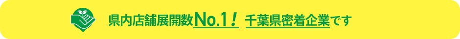 県内店舗展開数No.1！ 千葉県密着企業です