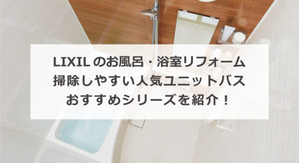 LIXIL(リクシル) のお風呂・浴室リフォーム 掃除しやすい人気ユニットバスおすすめシリーズを紹介！